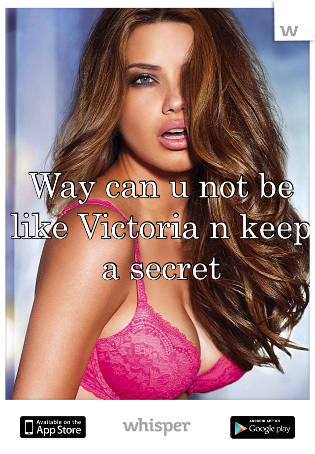 Way can u not be like Victoria n keep a secret 