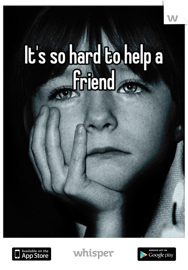 It's so hard to help a friend