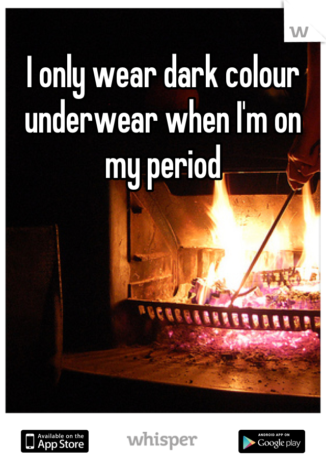 I only wear dark colour underwear when I'm on my period