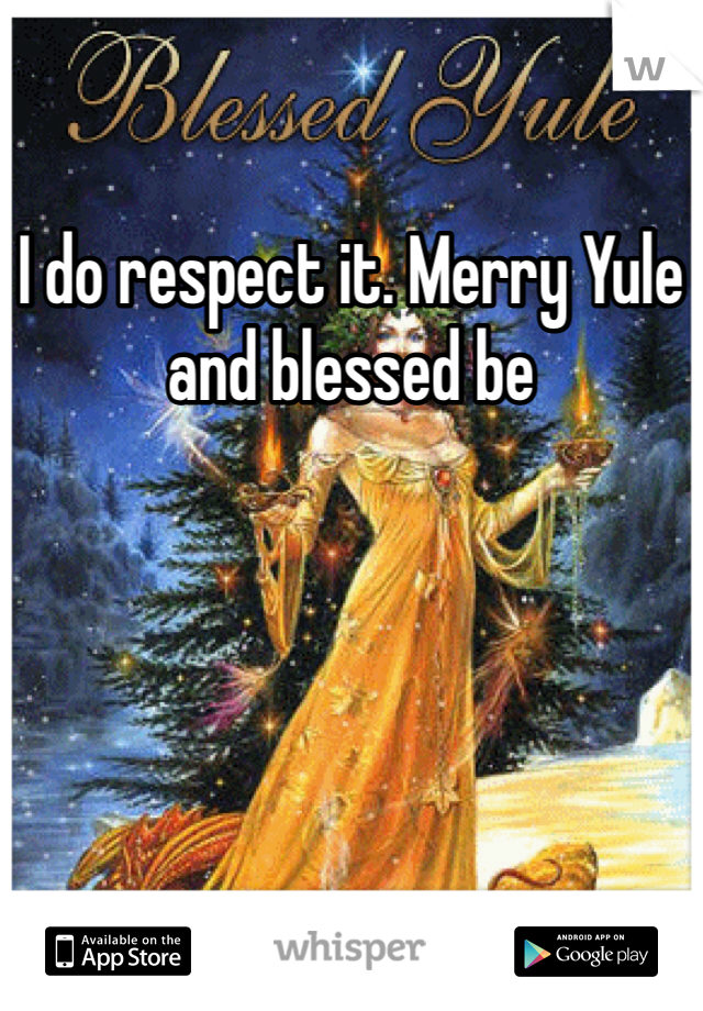 I do respect it. Merry Yule and blessed be 