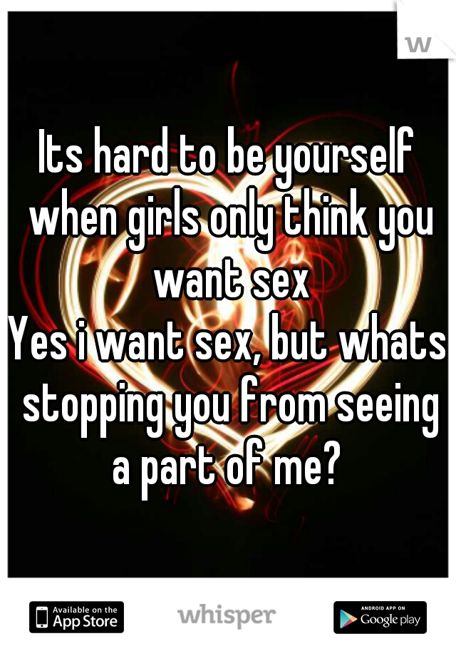 Its hard to be yourself when girls only think you want sex
Yes i want sex, but whats stopping you from seeing a part of me? 