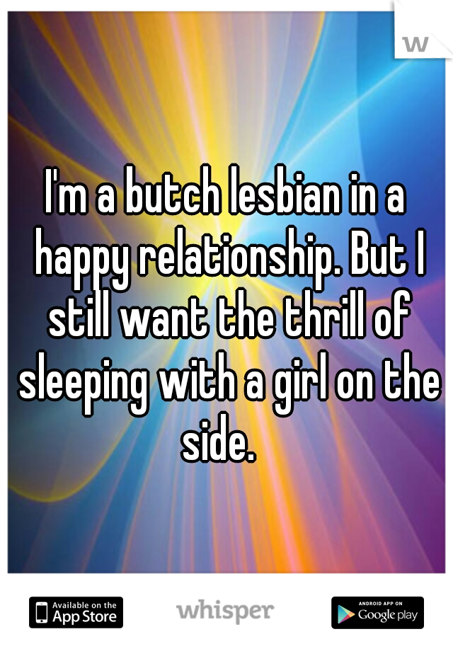 I'm a butch lesbian in a happy relationship. But I still want the thrill of sleeping with a girl on the side.
