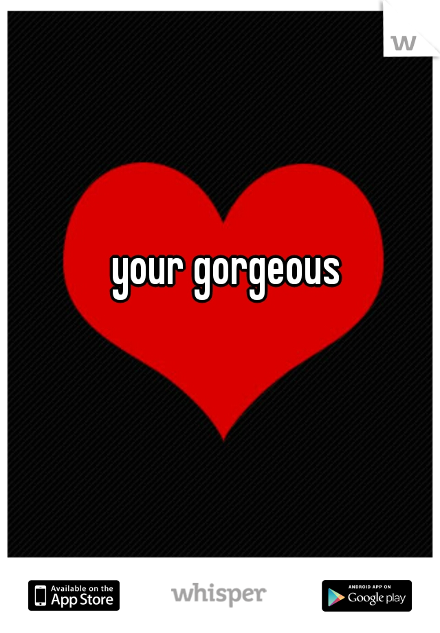 your gorgeous 