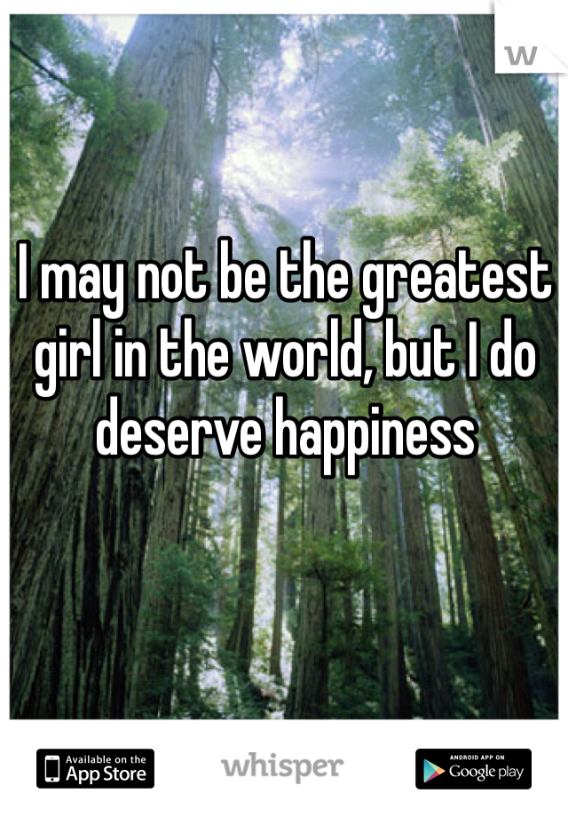 I may not be the greatest girl in the world, but I do deserve happiness
