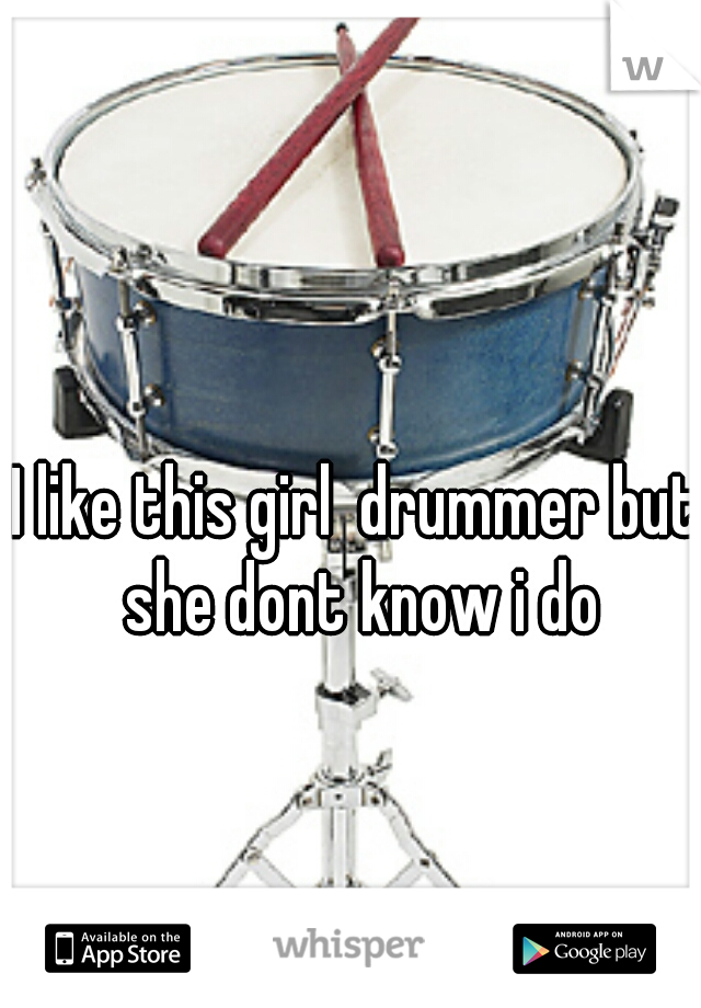 I like this girl  drummer but she dont know i do