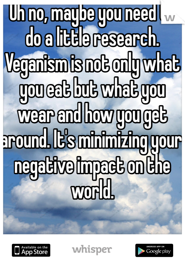 Uh no, maybe you need to do a little research. Veganism is not only what you eat but what you wear and how you get around. It's minimizing your negative impact on the world. 