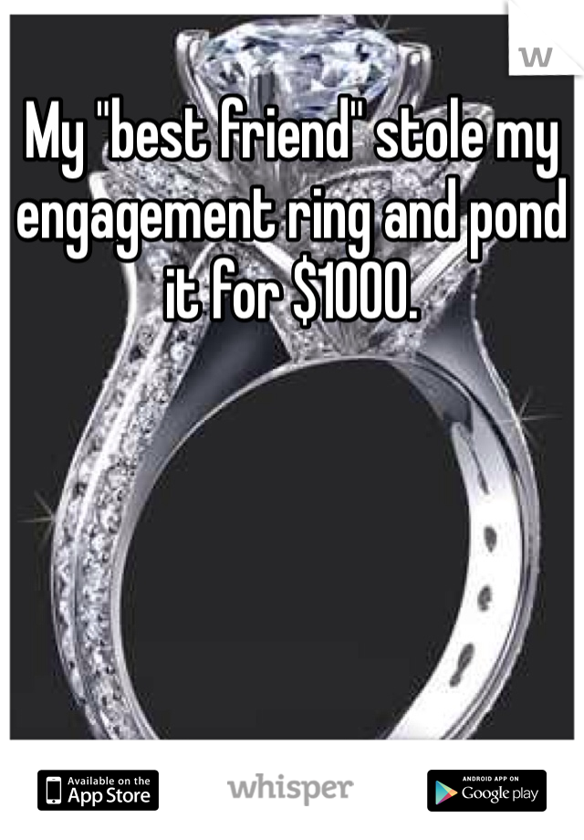 My "best friend" stole my engagement ring and pond it for $1000.