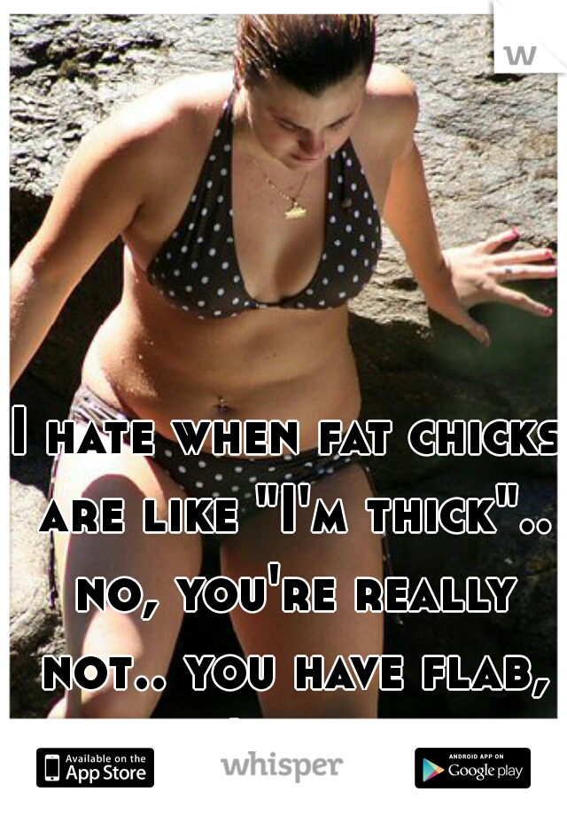 I hate when fat chicks are like "I'm thick".. no, you're really not.. you have flab, you're fat..  