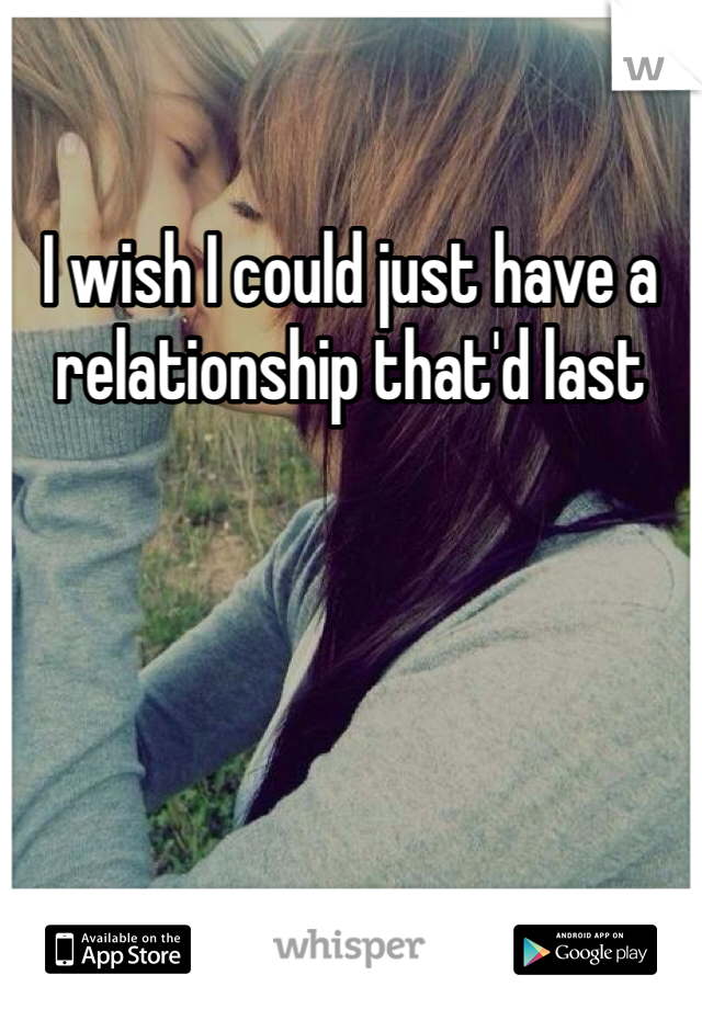 I wish I could just have a relationship that'd last
