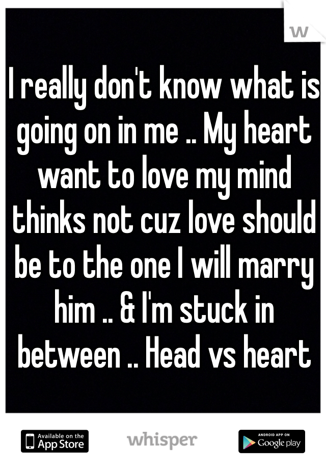 I really don't know what is going on in me .. My heart want to love my mind thinks not cuz love should be to the one I will marry him .. & I'm stuck in between .. Head vs heart 