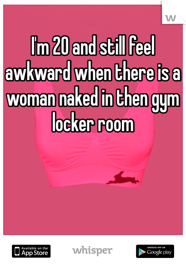 I'm 20 and still feel awkward when there is a woman naked in then gym locker room