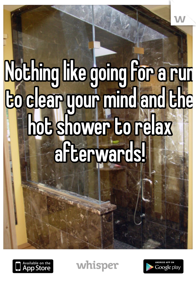 Nothing like going for a run to clear your mind and the hot shower to relax afterwards! 