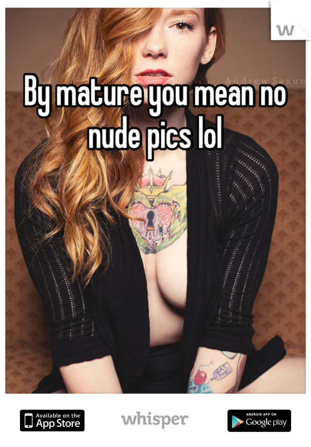 By mature you mean no nude pics lol