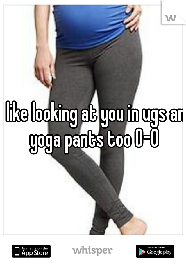 I like looking at you in ugs an yoga pants too 0-0