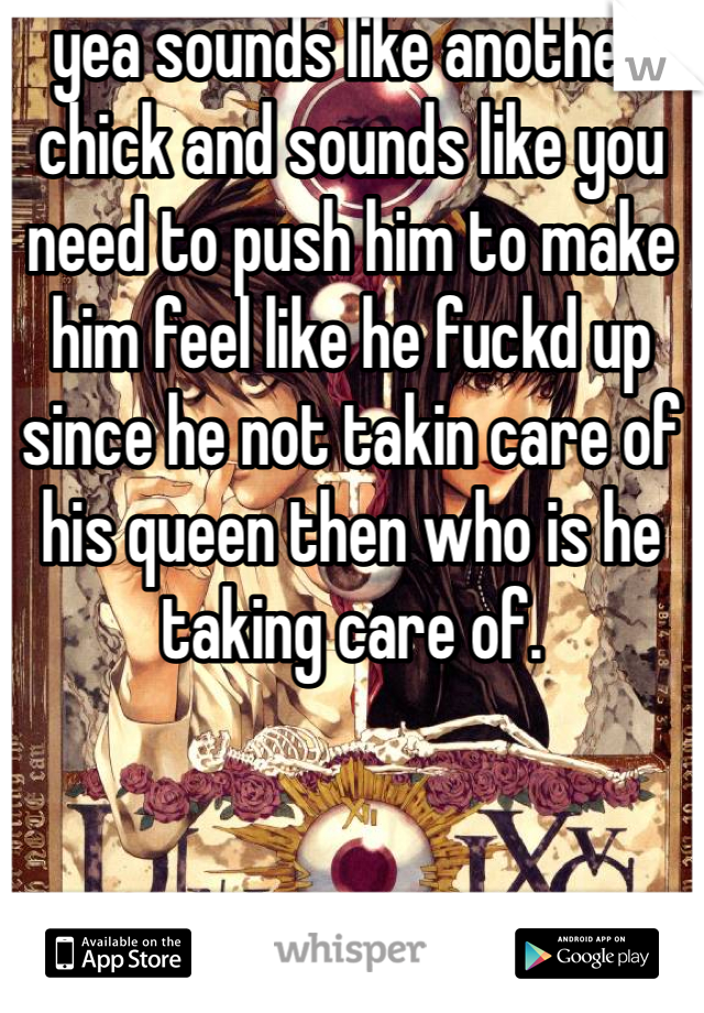 yea sounds like another chick and sounds like you need to push him to make him feel like he fuckd up since he not takin care of his queen then who is he taking care of. 
