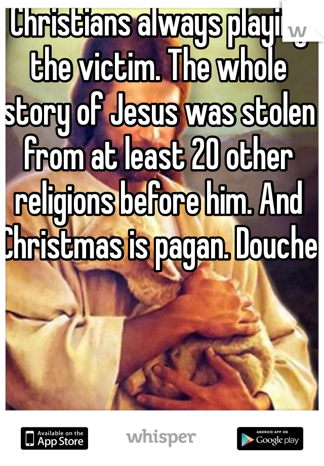 Christians always playing the victim. The whole story of Jesus was stolen from at least 20 other religions before him. And  Christmas is pagan. Douche