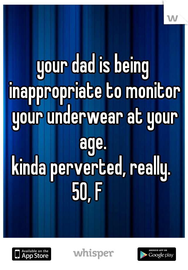 your dad is being inappropriate to monitor your underwear at your age. 
kinda perverted, really. 
50, F   
