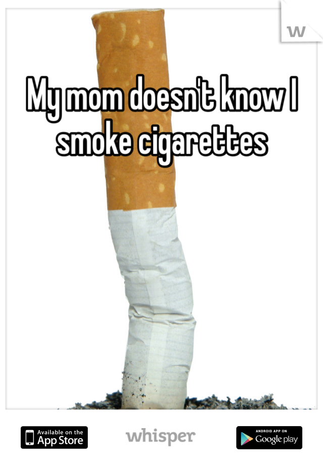 My mom doesn't know I smoke cigarettes  