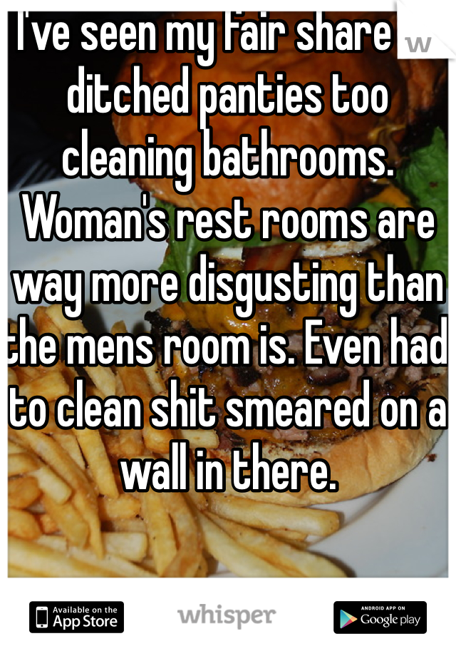I've seen my fair share of ditched panties too cleaning bathrooms. Woman's rest rooms are way more disgusting than the mens room is. Even had to clean shit smeared on a wall in there.