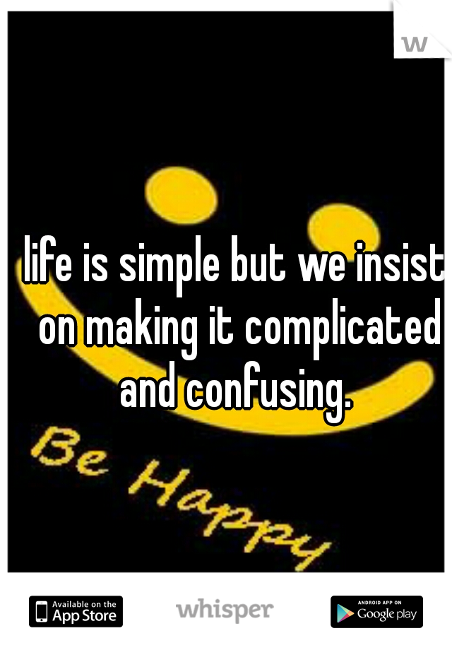 life is simple but we insist on making it complicated and confusing. 