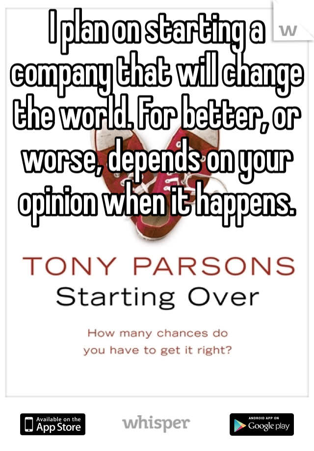 I plan on starting a company that will change the world. For better, or worse, depends on your opinion when it happens.