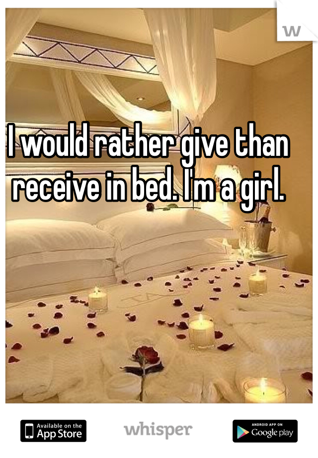 I would rather give than receive in bed. I'm a girl. 