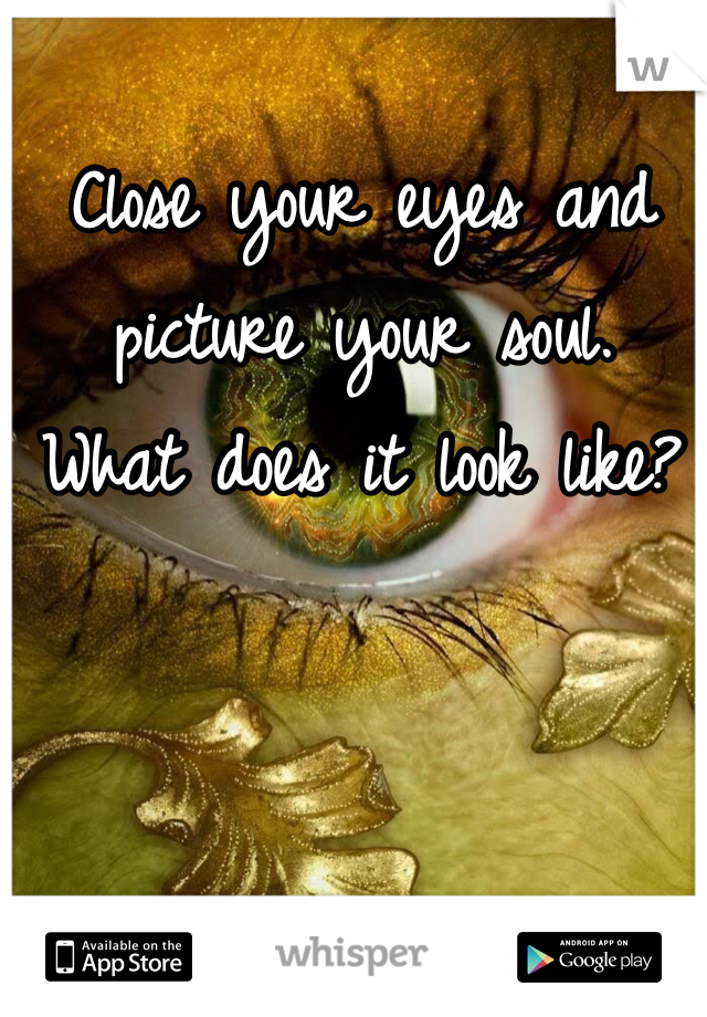 Close your eyes and picture your soul. 
What does it look like?