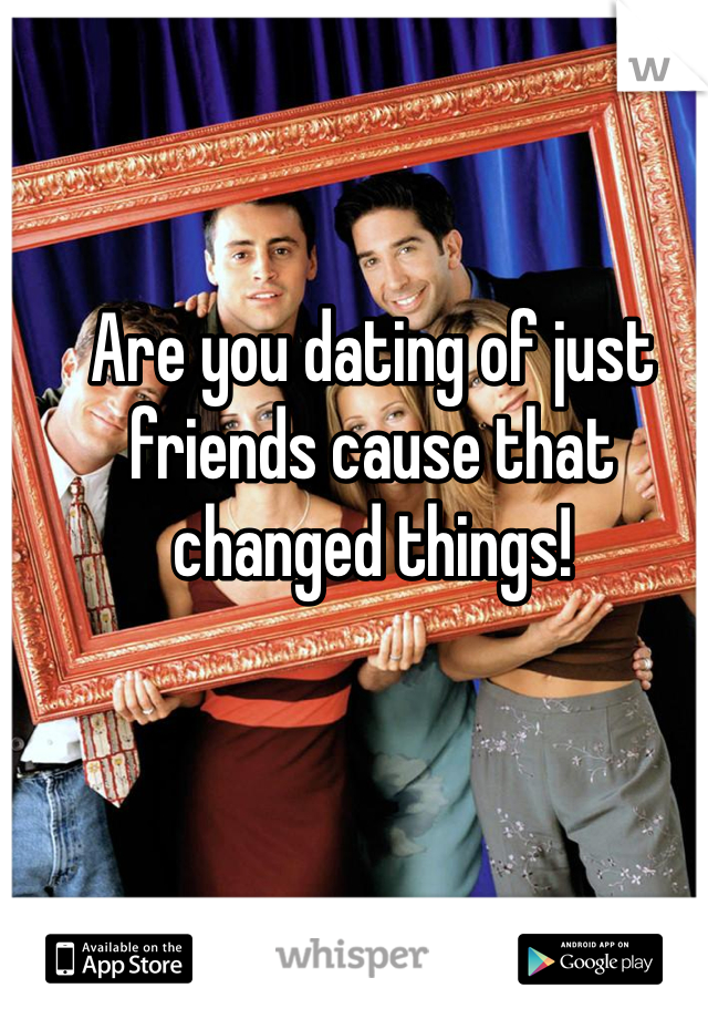 Are you dating of just friends cause that changed things!