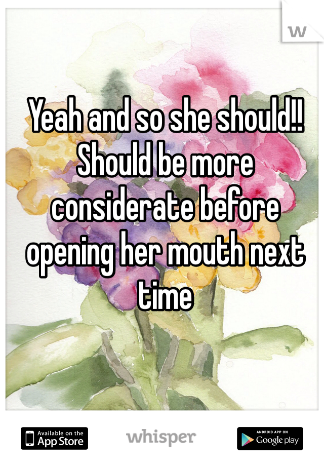 Yeah and so she should!!
Should be more considerate before opening her mouth next time 