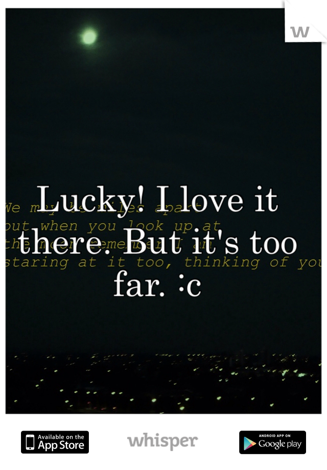 Lucky! I love it there. But it's too far. :c