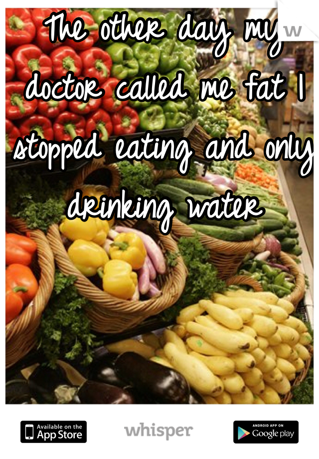 The other day my doctor called me fat I stopped eating and only drinking water
