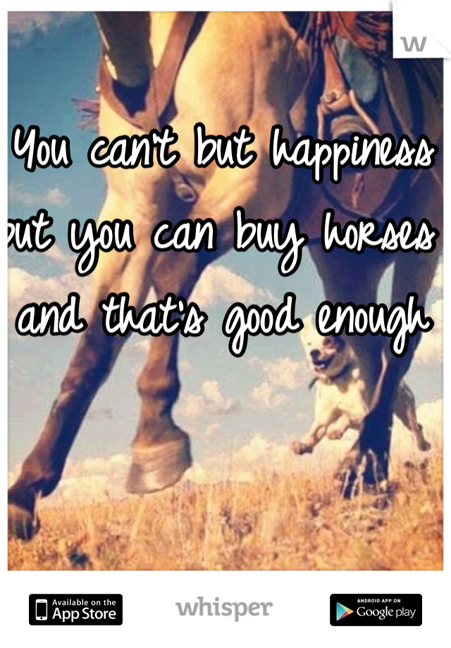 You can't but happiness but you can buy horses and that's good enough