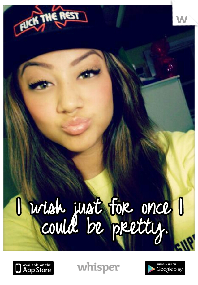 I wish just for once I could be pretty.
