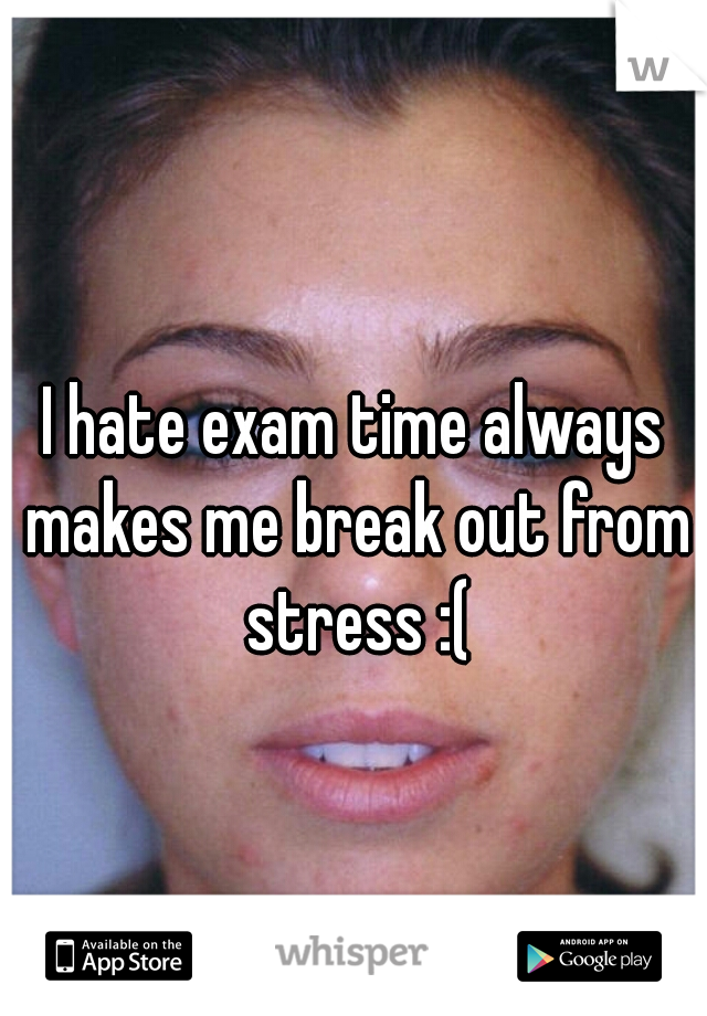 I hate exam time always makes me break out from stress :(