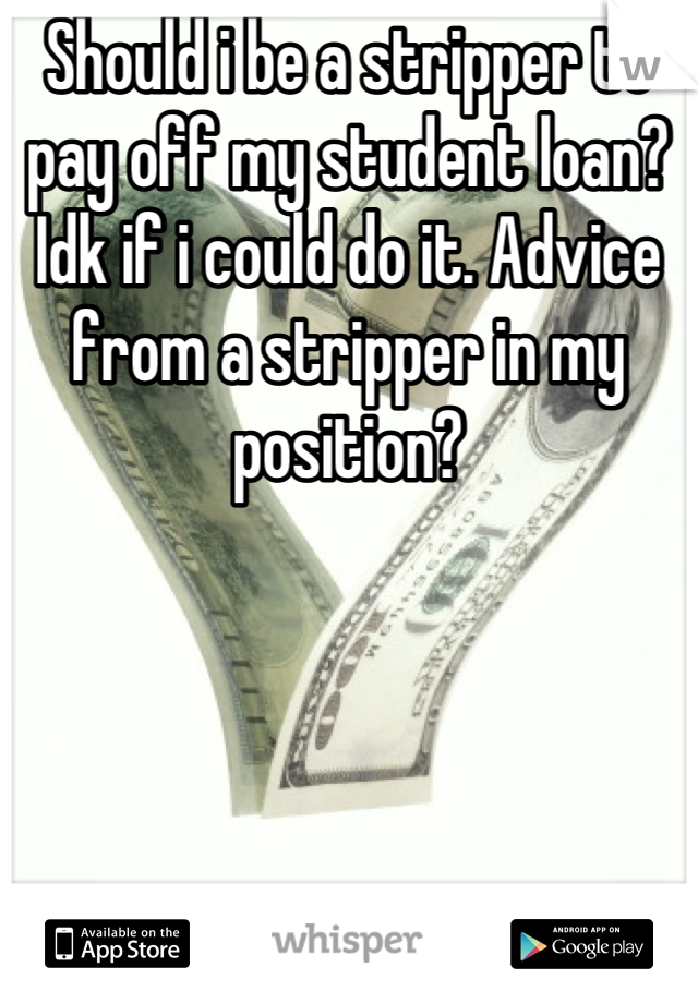 Should i be a stripper to pay off my student loan? Idk if i could do it. Advice from a stripper in my position?