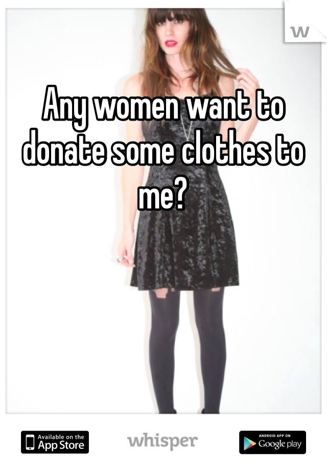 Any women want to donate some clothes to me? 