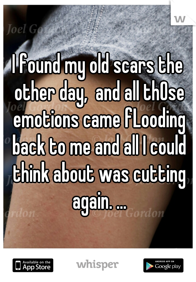I found my old scars the other day,  and all thOse emotions came fLooding back to me and all I could think about was cutting again. ...