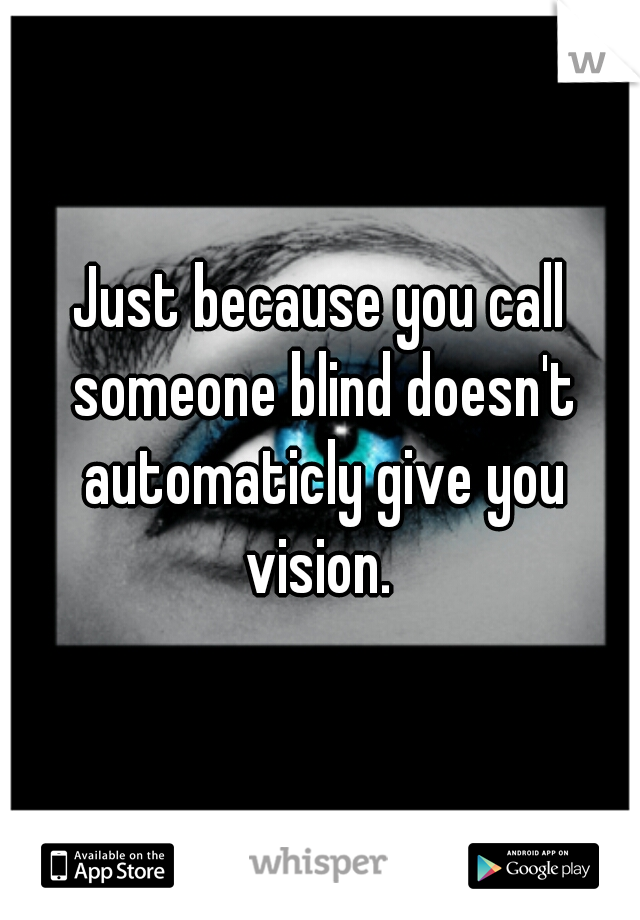 Just because you call someone blind doesn't automaticly give you vision. 