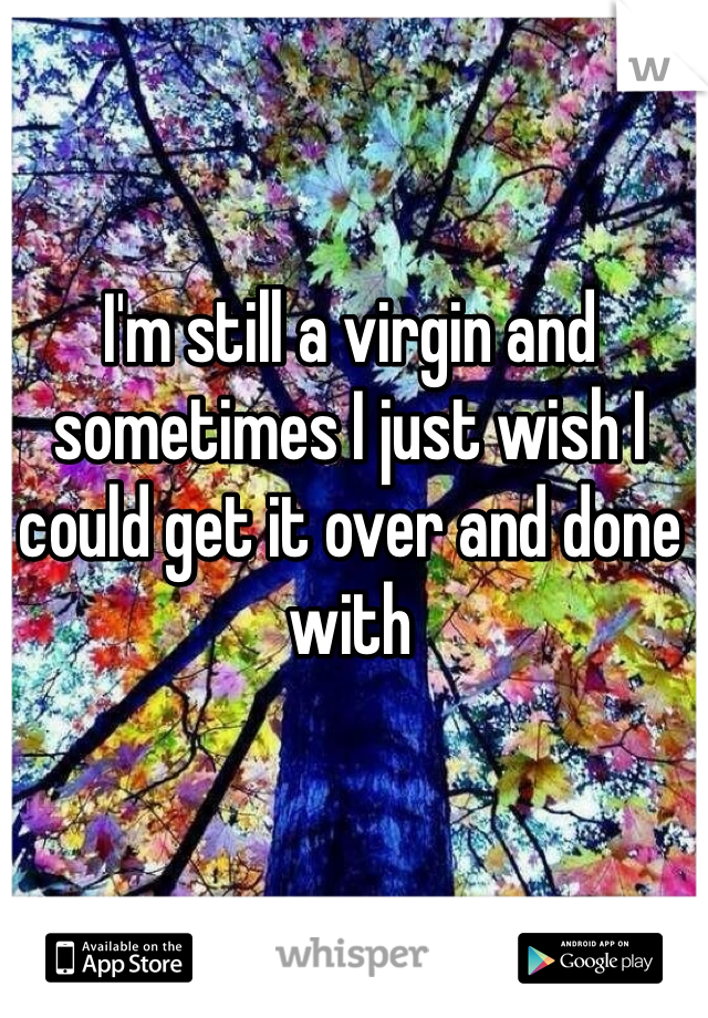 I'm still a virgin and sometimes I just wish I could get it over and done with 