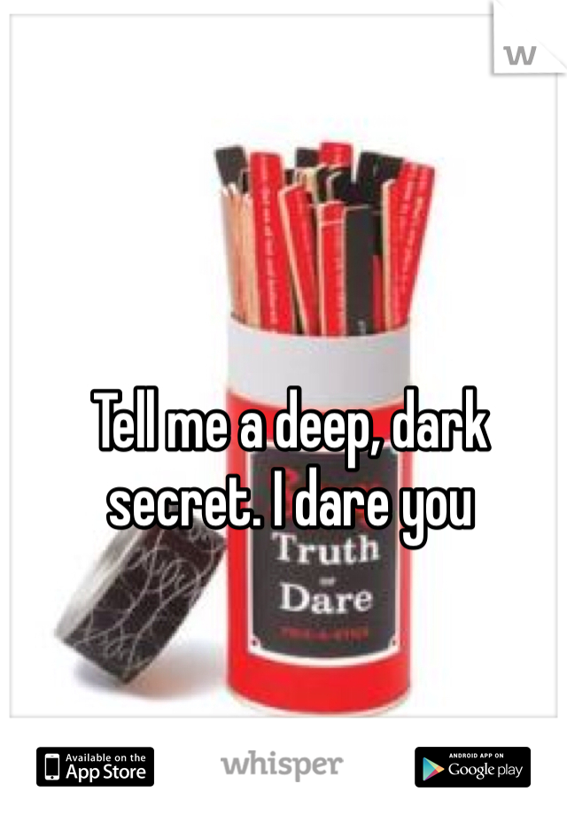 Tell me a deep, dark secret. I dare you