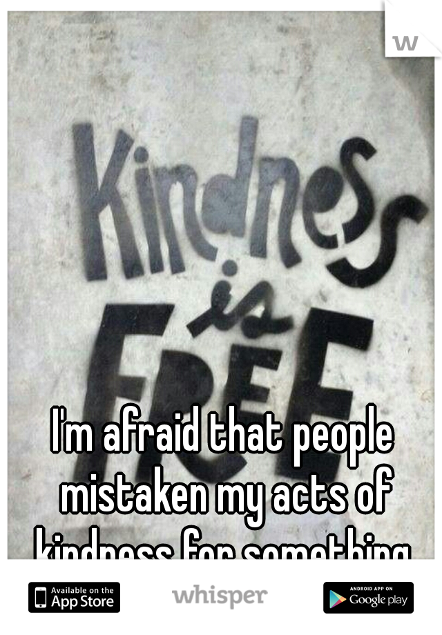 I'm afraid that people mistaken my acts of kindness for something  other than that. 