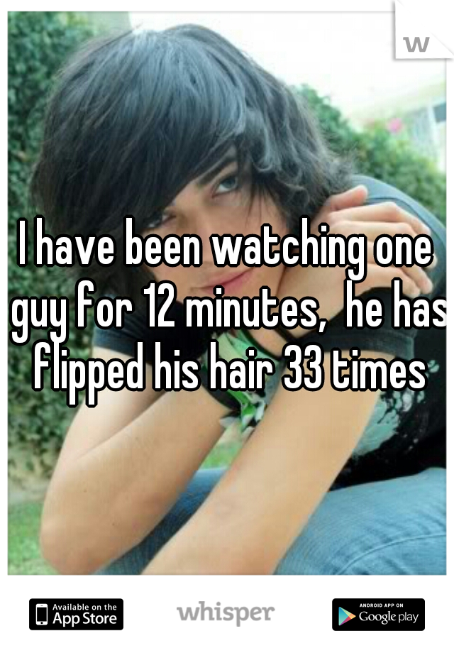 I have been watching one guy for 12 minutes,  he has flipped his hair 33 times