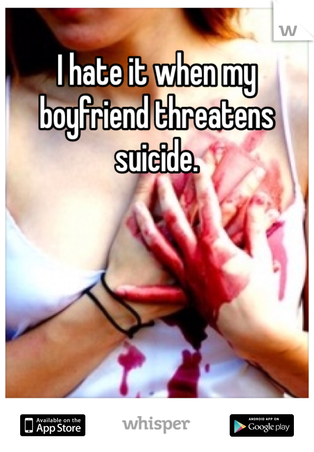 I hate it when my boyfriend threatens suicide.
