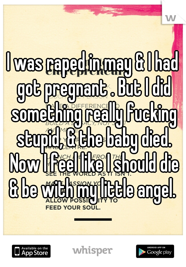 I was raped in may & I had got pregnant . But I did something really fucking stupid, & the baby died. Now I feel like I should die & be with my little angel. 