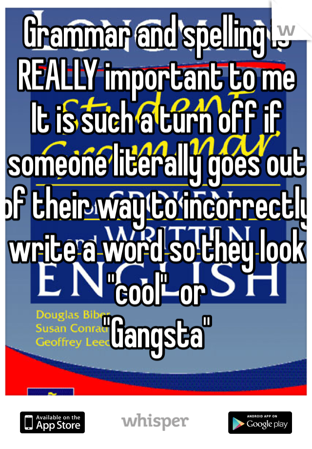 Grammar and spelling is REALLY important to me
It is such a turn off if someone literally goes out of their way to incorrectly write a word so they look "cool"  or
"Gangsta"