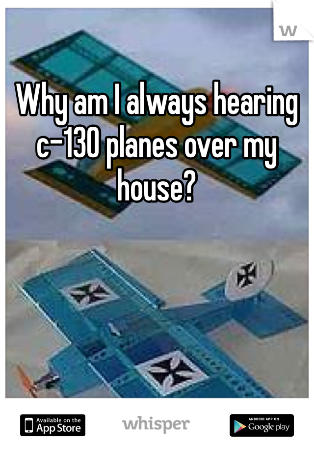 Why am I always hearing c-130 planes over my house?