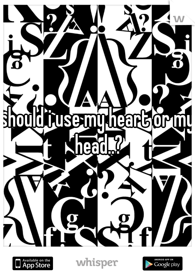 should i use my heart or my head..?