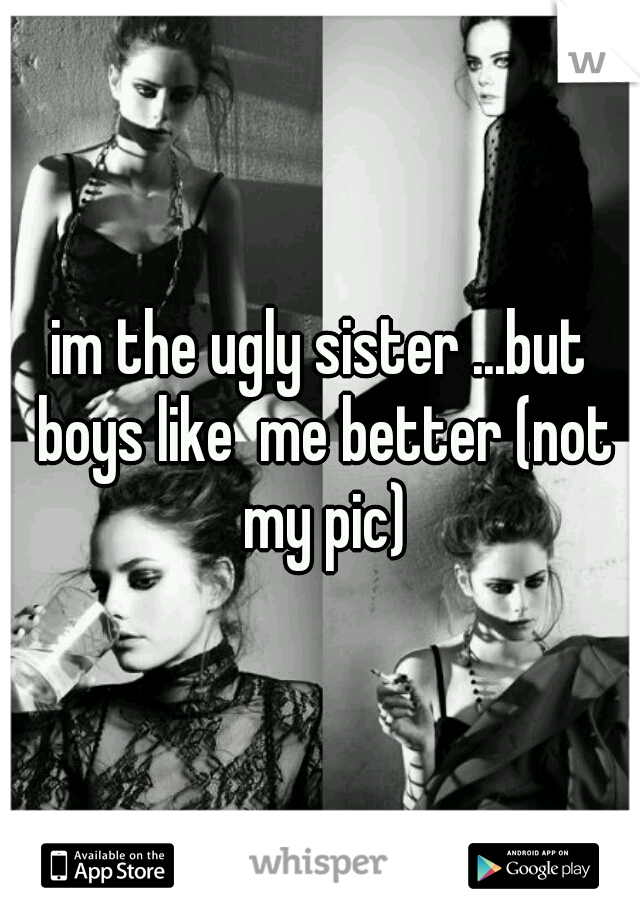 im the ugly sister ...but boys like  me better (not my pic)