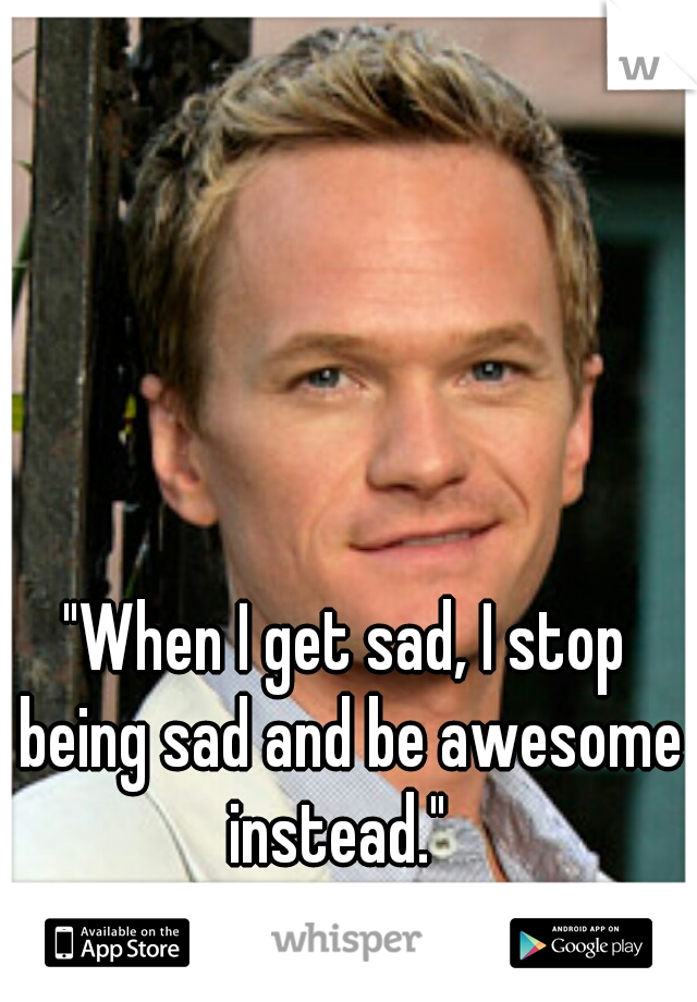 "When I get sad, I stop being sad and be awesome instead."  