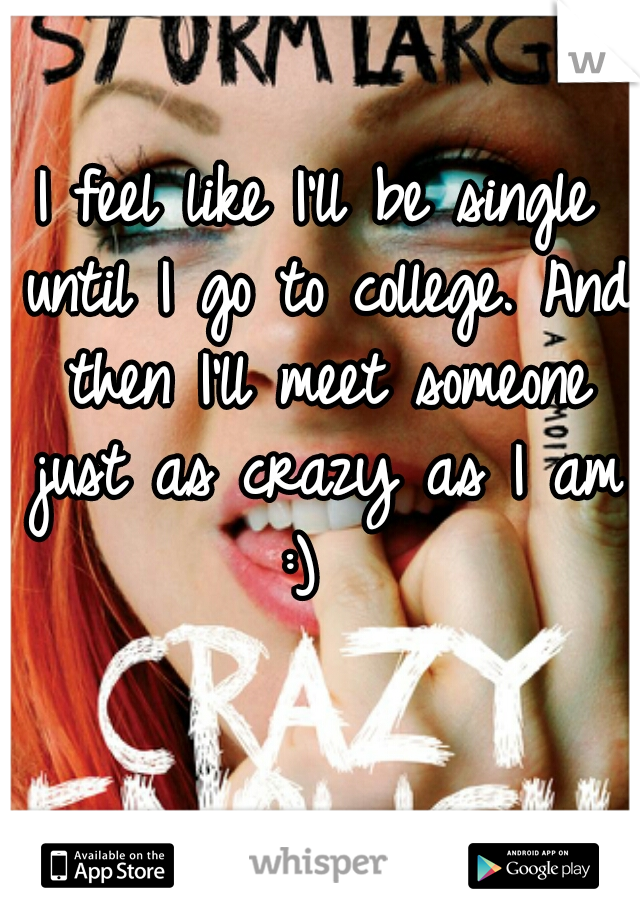 I feel like I'll be single until I go to college. And then I'll meet someone just as crazy as I am :)  